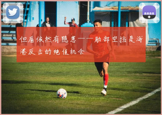 但盾依然有隐患——肋部空挡是海港反击的绝佳机会