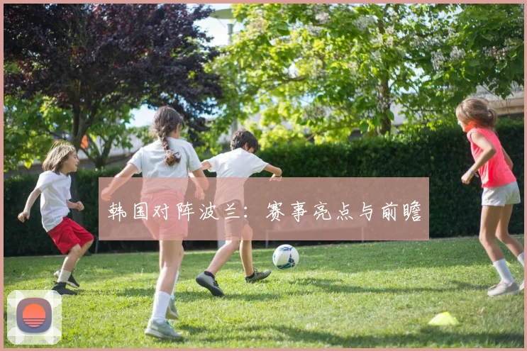 韩国对阵波兰：赛事亮点与前瞻