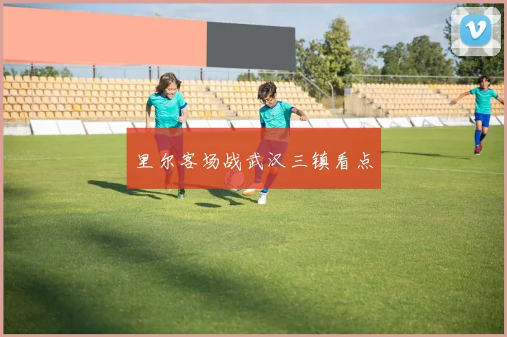 里尔客场战武汉三镇看点