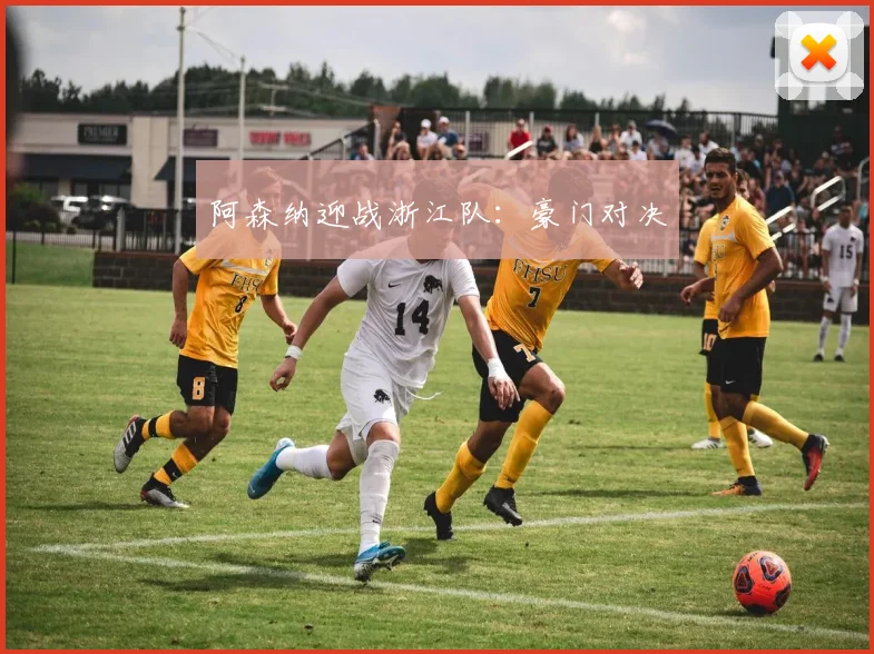 阿森纳迎战浙江队：豪门对决