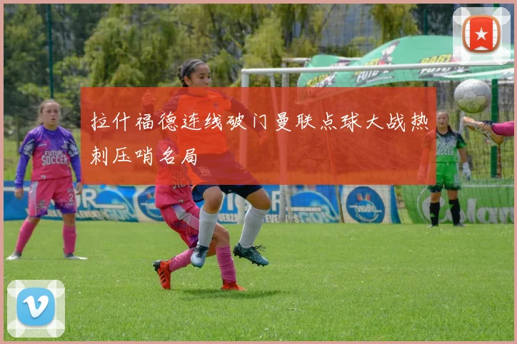 拉什福德连线破门曼联点球大战热刺压哨名局