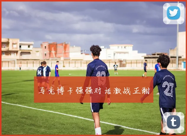 马竞博卡强强对话激战正酣
