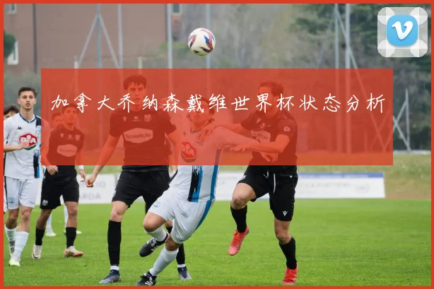 加拿大乔纳森戴维世界杯状态分析