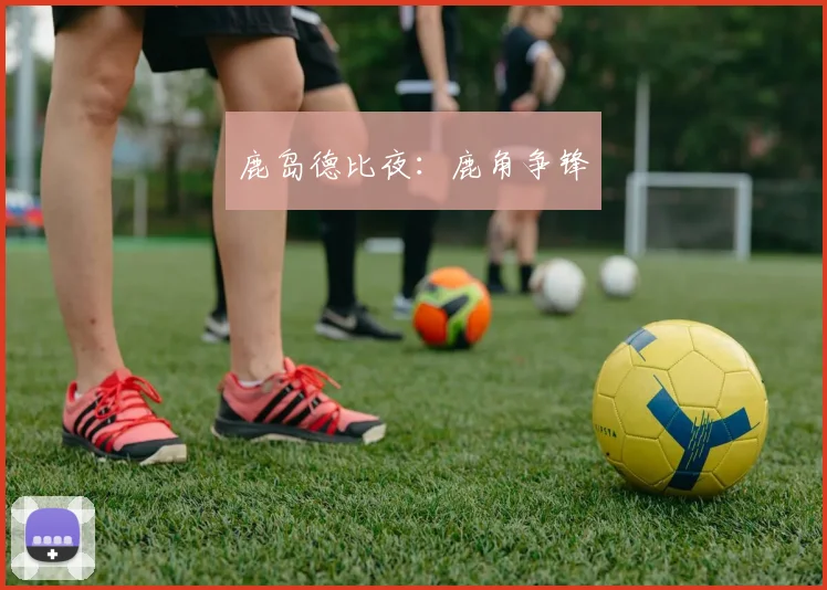 鹿岛德比夜：鹿角争锋