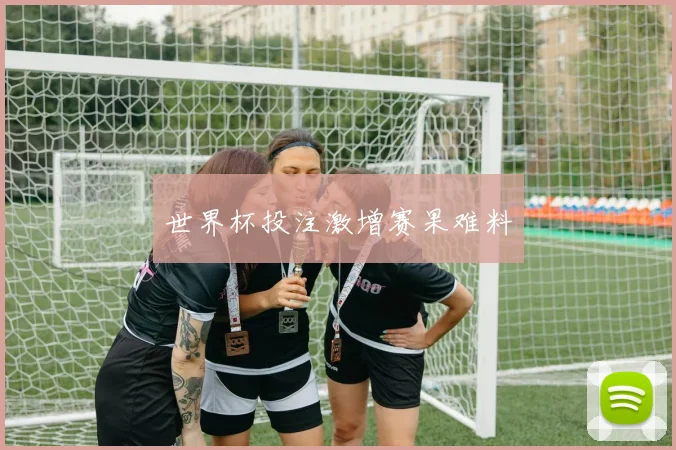 世界杯投注激增赛果难料