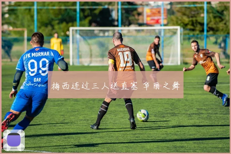 梅西连过三人送直塞 华丽之舞