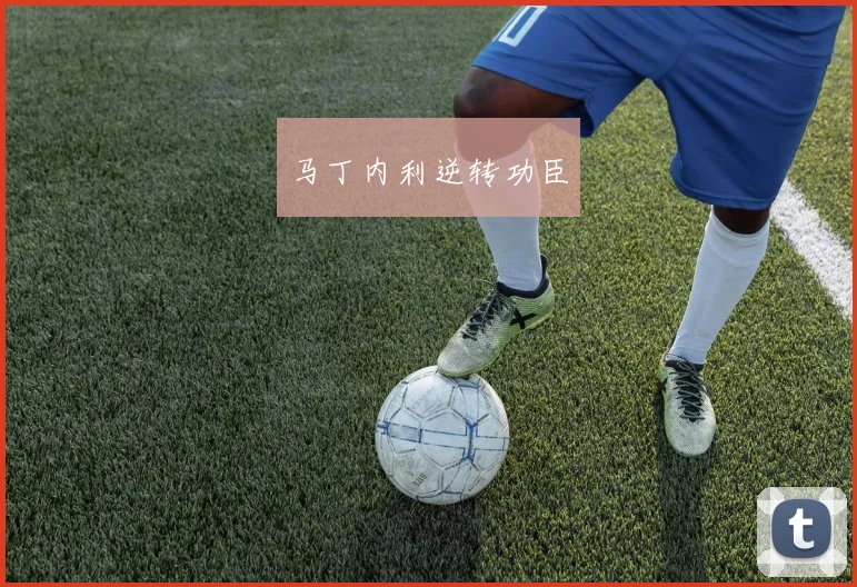 马丁内利逆转功臣