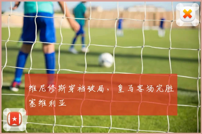 维尼修斯穿裆破局，皇马客场完胜塞维利亚