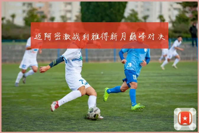 迈阿密激战利雅得新月巅峰对决