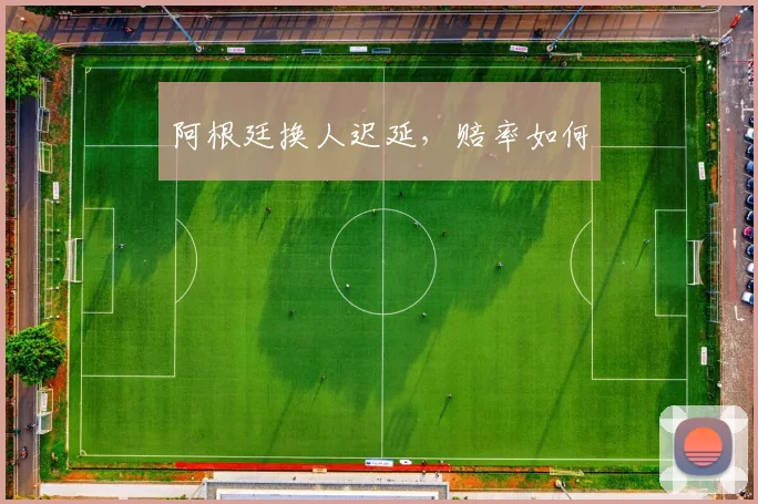 阿根廷换人迟延，赔率如何
