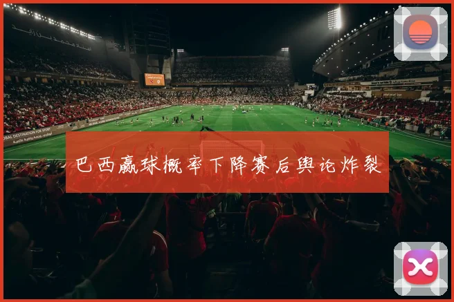 巴西赢球概率下降赛后舆论炸裂