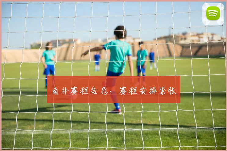 南非赛程告急，赛程安排紧张