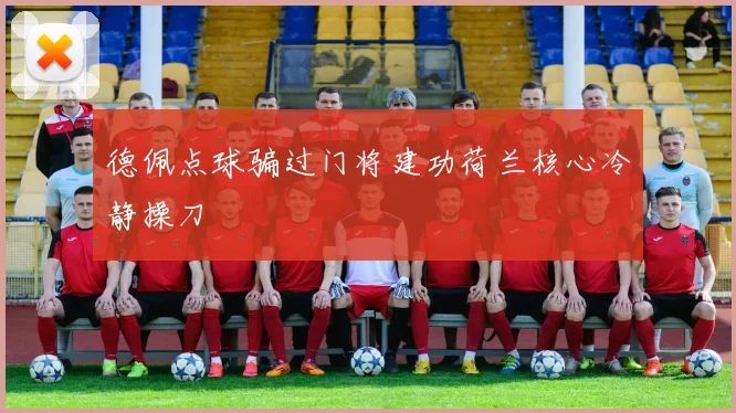 德佩点球骗过门将建功荷兰核心冷静操刀