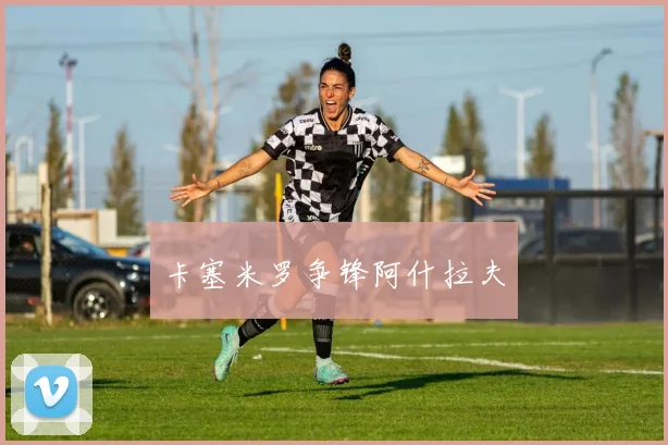 卡塞米罗争锋阿什拉夫