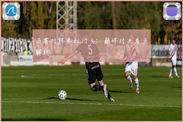 马赛对阵弗拉门戈：巅峰对决看点解析