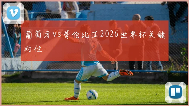 葡萄牙vs哥伦比亚2026世界杯关键对位