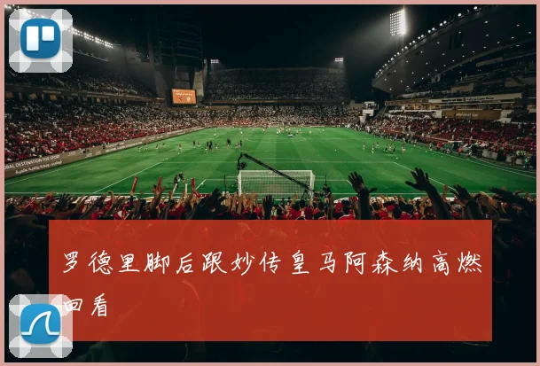 罗德里脚后跟妙传皇马阿森纳高燃回看