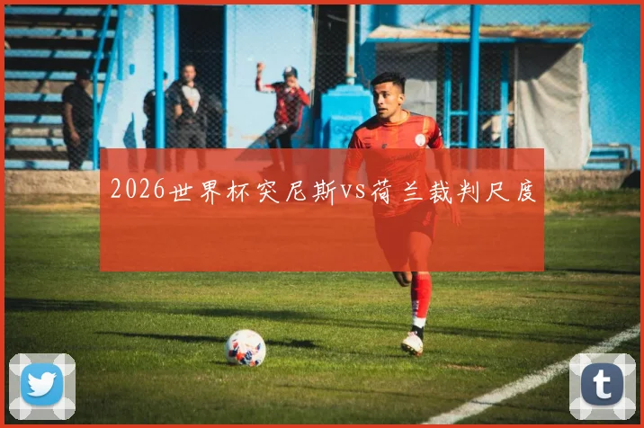2026世界杯突尼斯vs荷兰裁判尺度