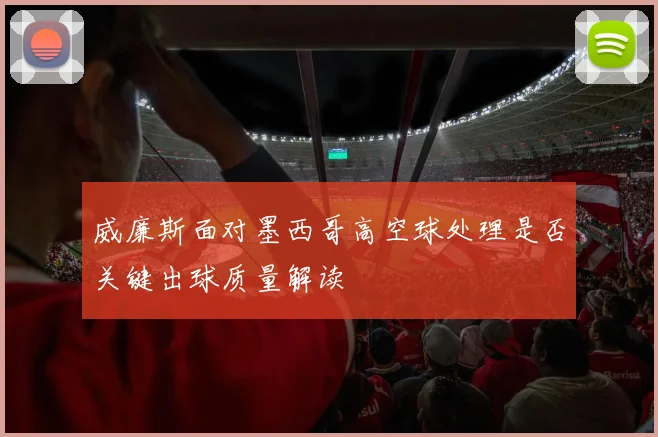 威廉斯面对墨西哥高空球处理是否关键出球质量解读