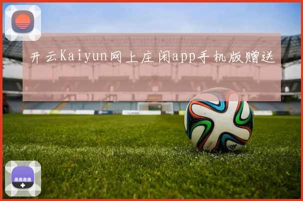 开云Kaiyun网上庄闲app手机版赠送