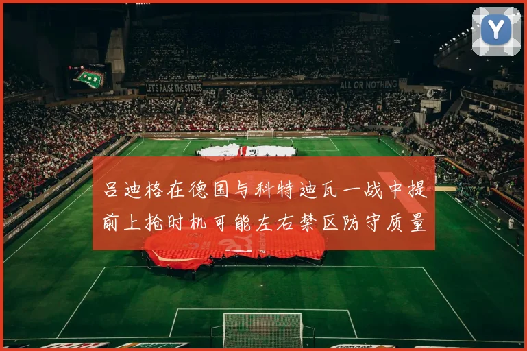吕迪格在德国与科特迪瓦一战中提前上抢时机可能左右禁区防守质量