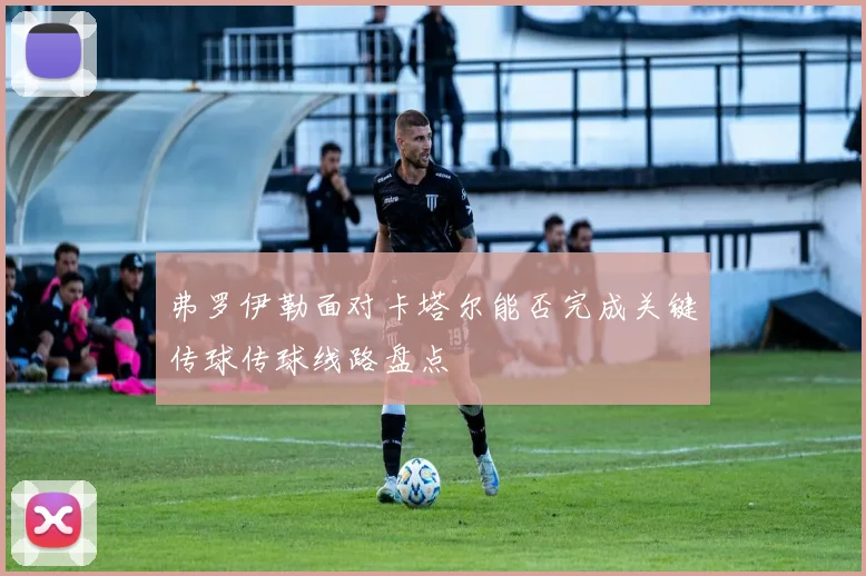 弗罗伊勒面对卡塔尔能否完成关键传球传球线路盘点