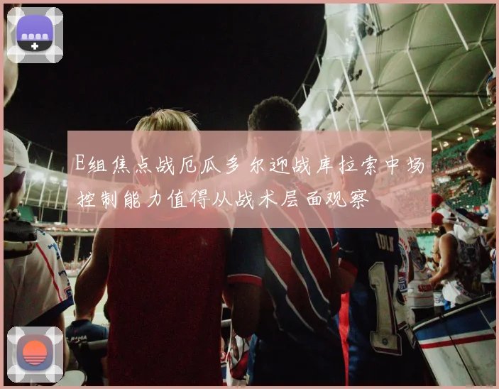 E组焦点战厄瓜多尔迎战库拉索中场控制能力值得从战术层面观察