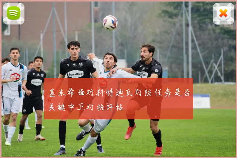 基米希面对科特迪瓦盯防任务是否关键中卫对抗评估