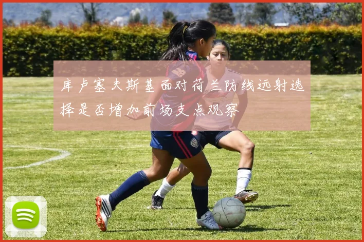库卢塞夫斯基面对荷兰防线远射选择是否增加前场支点观察