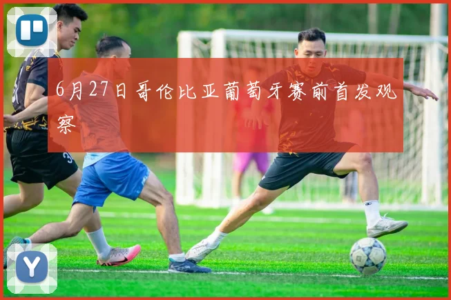 6月27日哥伦比亚葡萄牙赛前首发观察