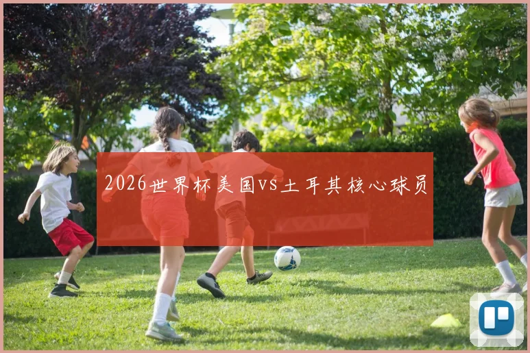 2026世界杯美国vs土耳其核心球员