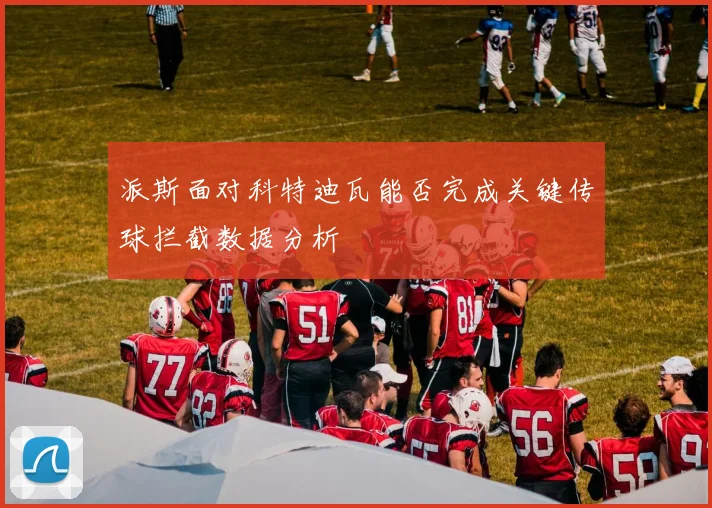 派斯面对科特迪瓦能否完成关键传球拦截数据分析