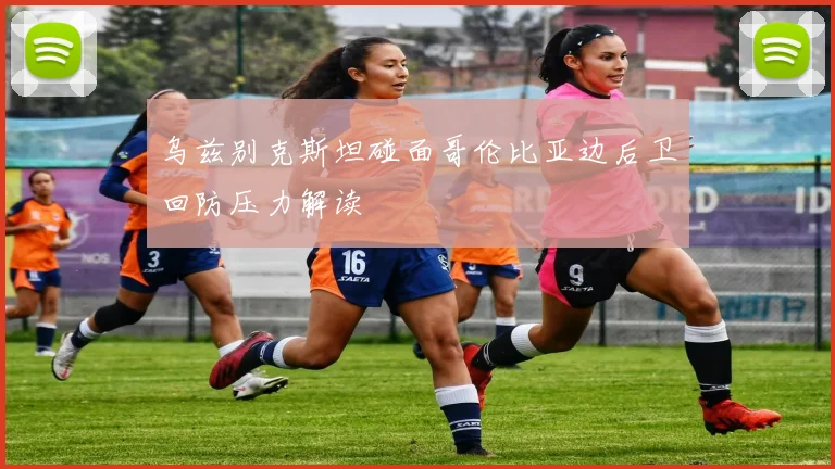乌兹别克斯坦碰面哥伦比亚边后卫回防压力解读