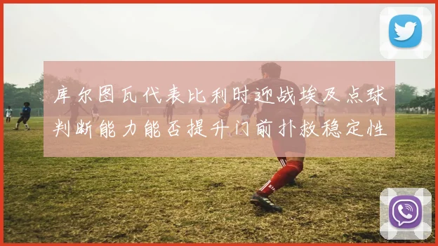 库尔图瓦代表比利时迎战埃及点球判断能力能否提升门前扑救稳定性