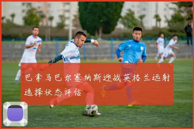 巴拿马巴尔塞纳斯迎战英格兰远射选择状态评估
