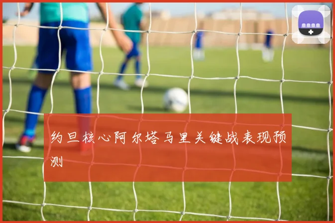约旦核心阿尔塔马里关键战表现预测