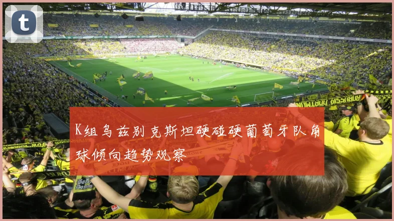 K组乌兹别克斯坦硬碰硬葡萄牙队角球倾向趋势观察