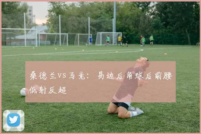 桑德兰vs马竞：易边后角球后前腰低射反超