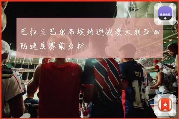 巴拉圭巴尔布埃纳迎战澳大利亚回防速度赛前分析