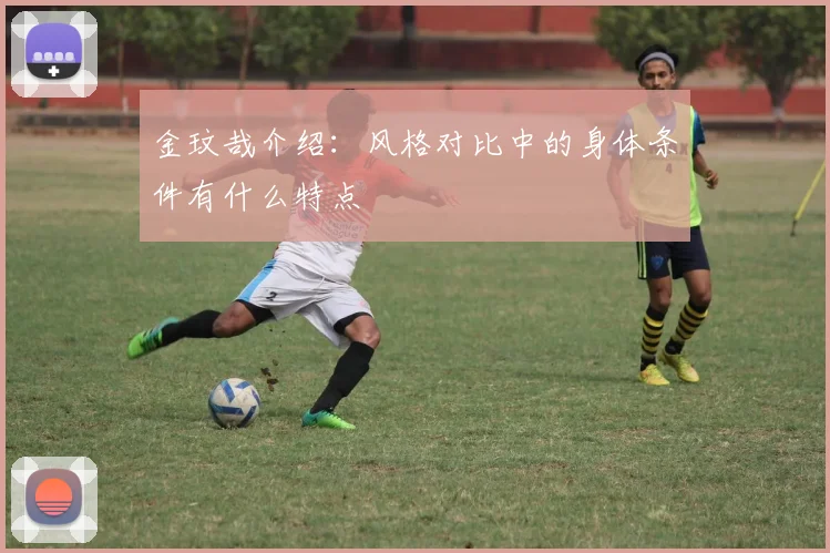 金玟哉介绍：风格对比中的身体条件有什么特点