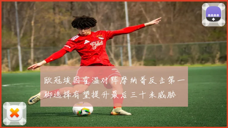 欧冠埃因霍温对阵摩纳哥反击第一脚选择有望提升最后三十米威胁