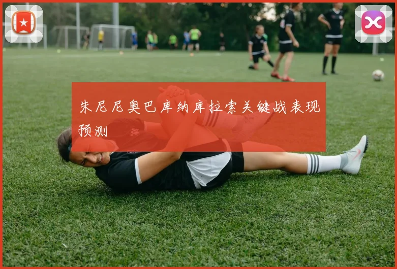 朱尼尼奥巴库纳库拉索关键战表现预测