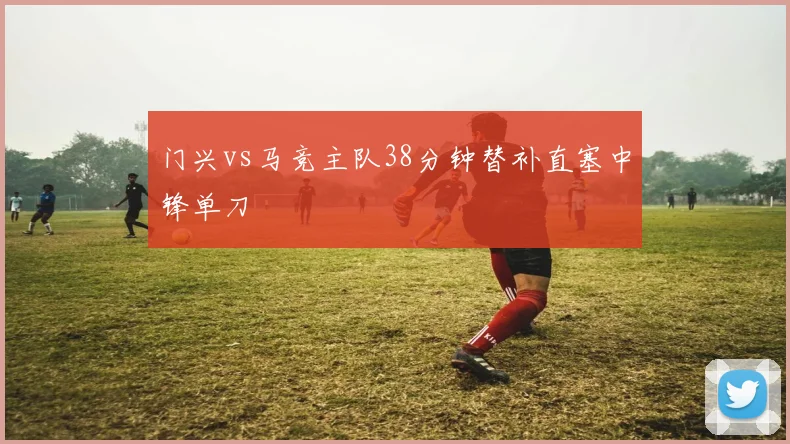 门兴vs马竞主队38分钟替补直塞中锋单刀