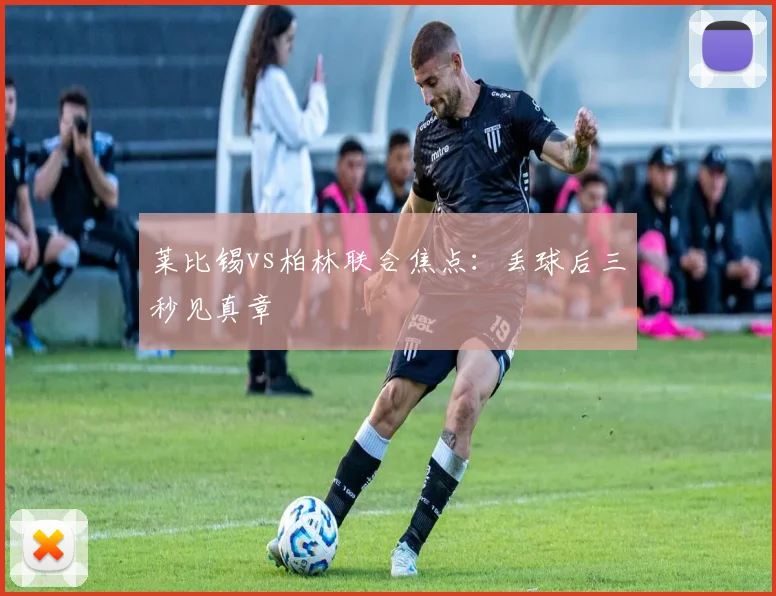莱比锡vs柏林联合焦点：丢球后三秒见真章