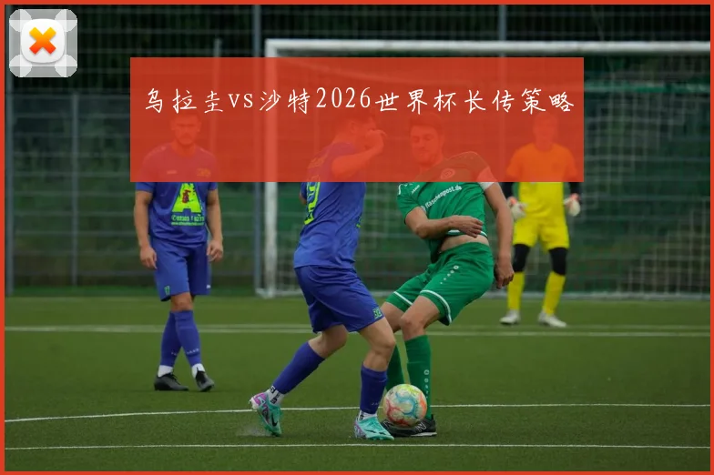 乌拉圭vs沙特2026世界杯长传策略
