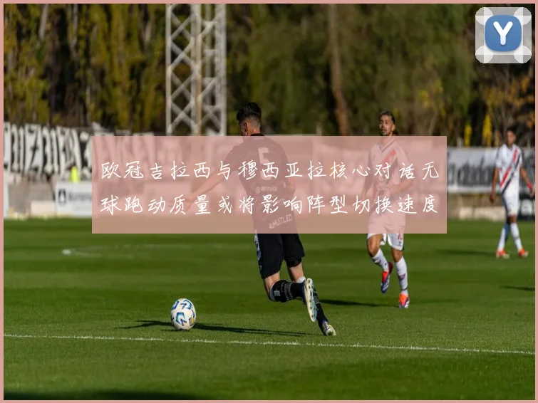 欧冠吉拉西与穆西亚拉核心对话无球跑动质量或将影响阵型切换速度