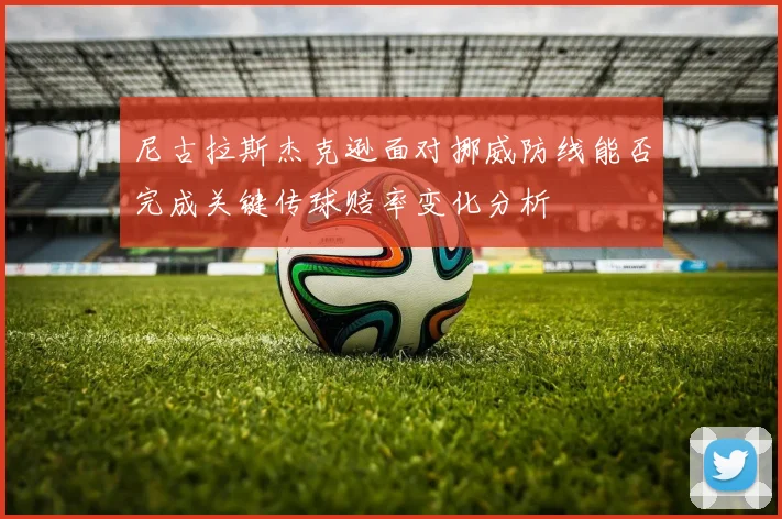 尼古拉斯杰克逊面对挪威防线能否完成关键传球赔率变化分析