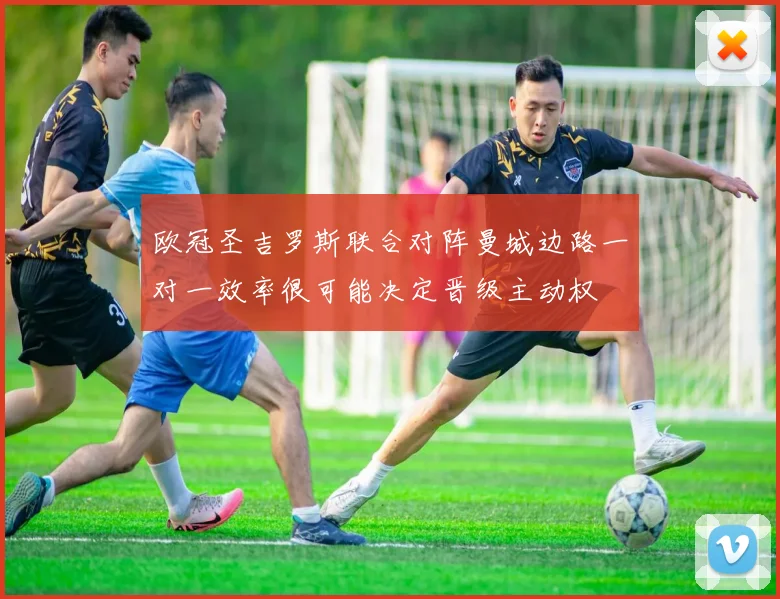 欧冠圣吉罗斯联合对阵曼城边路一对一效率很可能决定晋级主动权