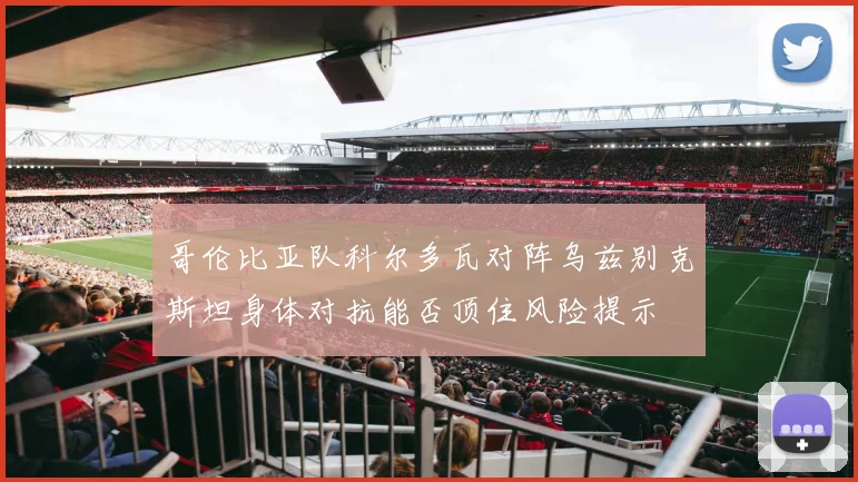 哥伦比亚队科尔多瓦对阵乌兹别克斯坦身体对抗能否顶住风险提示