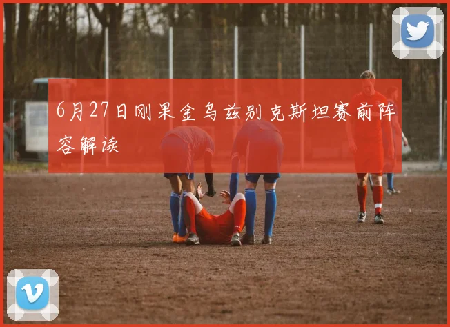 6月27日刚果金乌兹别克斯坦赛前阵容解读